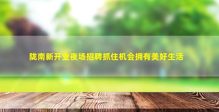 陇南新开业夜场招聘抓住机会拥有美好生活